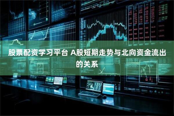 股票配资学习平台 A股短期走势与北向资金流出的关系