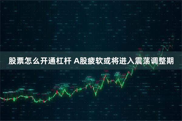 股票怎么开通杠杆 A股疲软或将进入震荡调整期