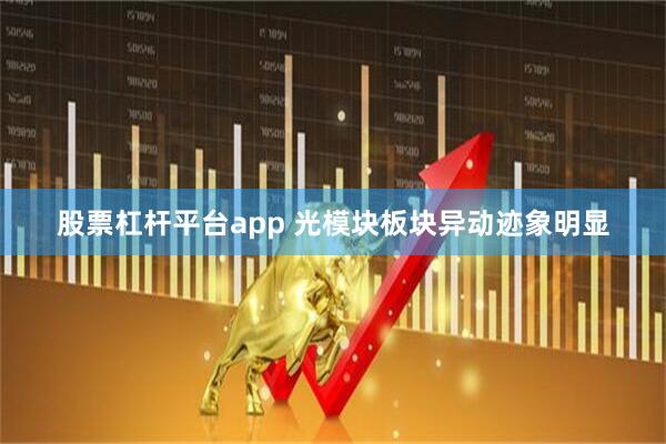 股票杠杆平台app 光模块板块异动迹象明显