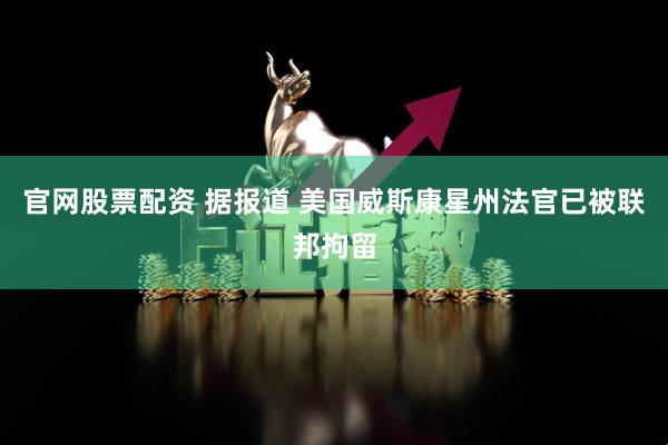 官网股票配资 据报道 美国威斯康星州法官已被联邦拘留