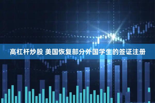 高杠杆炒股 美国恢复部分外国学生的签证注册