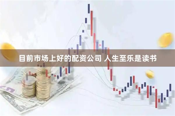 目前市场上好的配资公司 人生至乐是读书