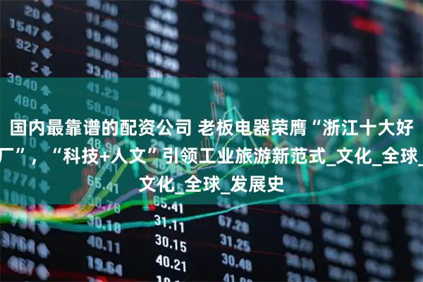 国内最靠谱的配资公司 老板电器荣膺“浙江十大好玩的工厂”，“科技+人文”引领工业旅游新范式_文化_全球_发展史