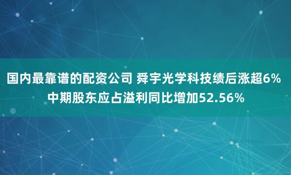 国内最靠谱的配资公司 舜宇光学科技绩后涨超6% 中期股东应占溢利同比增加52.56%