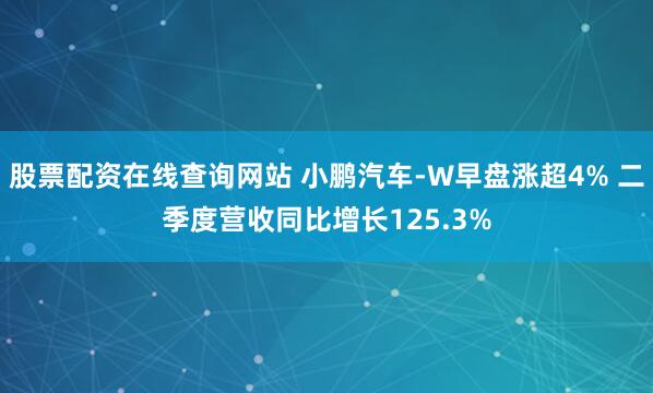 股票配资在线查询网站 小鹏汽车-W早盘涨超4% 二季度营收同比增长125.3%
