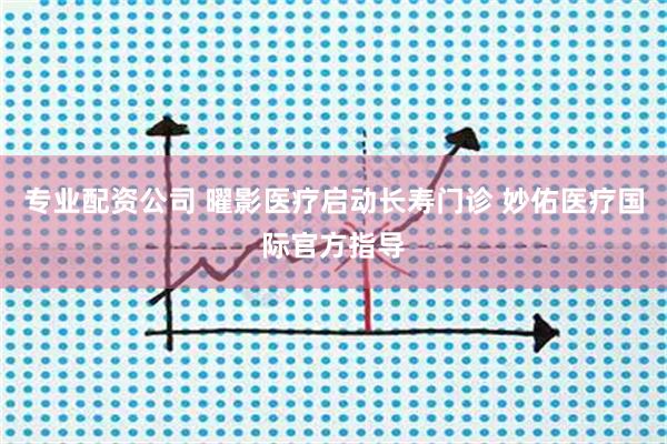 专业配资公司 曜影医疗启动长寿门诊 妙佑医疗国际官方指导