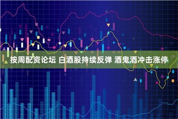 按周配资论坛 白酒股持续反弹 酒鬼酒冲击涨停