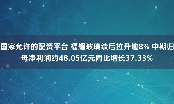 国家允许的配资平台 福耀玻璃绩后拉升逾8% 中期归母净利润约48.05亿元同比增长37.33%