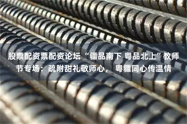 股票配资票配资论坛 “疆品南下 粤品北上”教师节专场：疏附甜礼敬师心， 粤疆同心传温情