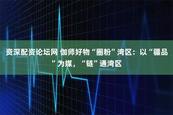资深配资论坛网 伽师好物“圈粉”湾区：以“疆品”为媒，“链”通湾区
