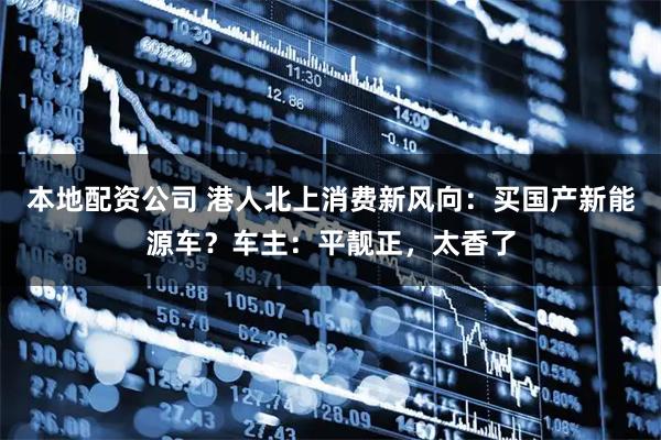 本地配资公司 港人北上消费新风向：买国产新能源车？车主：平靓正，太香了
