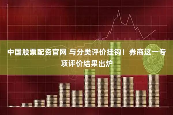 中国股票配资官网 与分类评价挂钩！券商这一专项评价结果出炉