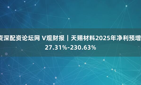 资深配资论坛网 V观财报｜天赐材料2025年净利预增127.31%-230.63%