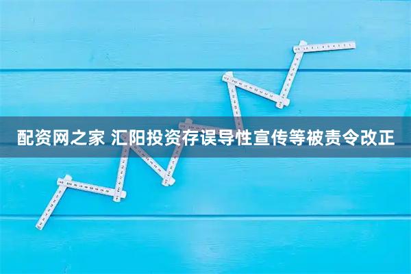 配资网之家 汇阳投资存误导性宣传等被责令改正