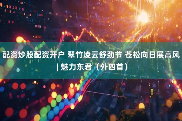 配资炒股配资开户 翠竹凌云舒劲节 苍松向日展高风 | 魅力东君（外四首）