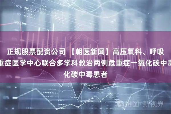 正规股票配资公司 【朝医新闻】高压氧科、呼吸与危重症医学中心联合多学科救治两例危重症一氧化碳中毒患者
