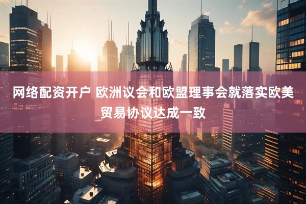 网络配资开户 欧洲议会和欧盟理事会就落实欧美贸易协议达成一致