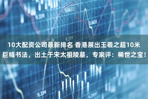 10大配资公司最新排名 香港展出王羲之超10米巨幅书法，出土于宋太祖陵墓，专家评：稀世之宝！