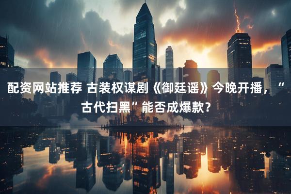 配资网站推荐 古装权谋剧《御廷谣》今晚开播，“古代扫黑”能否成爆款？