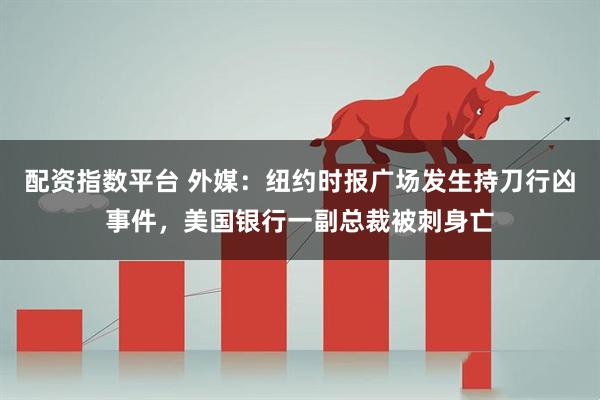 配资指数平台 外媒：纽约时报广场发生持刀行凶事件，美国银行一副总裁被刺身亡